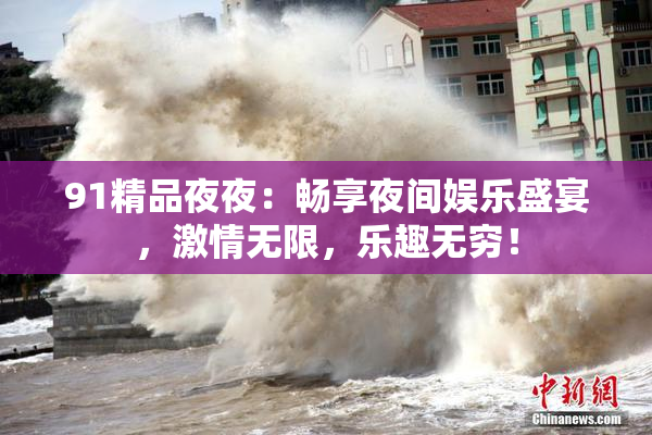 91精品夜夜：畅享夜间娱乐盛宴，激情无限，乐趣无穷！