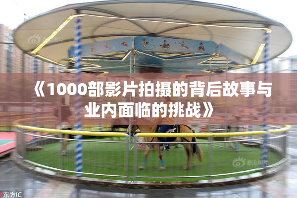 《1000部影片拍摄的背后故事与业内面临的挑战》