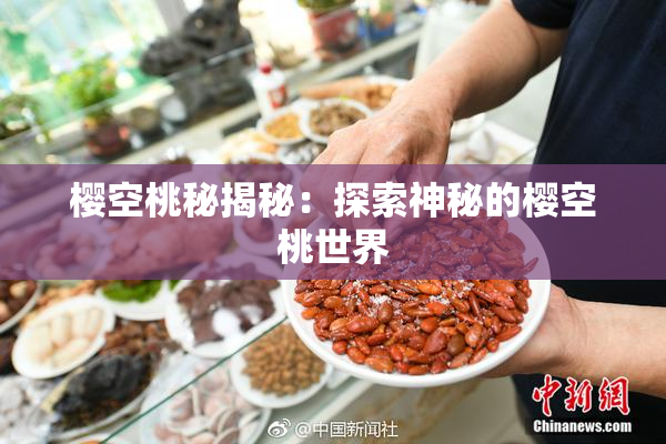 樱空桃秘揭秘：探索神秘的樱空桃世界
