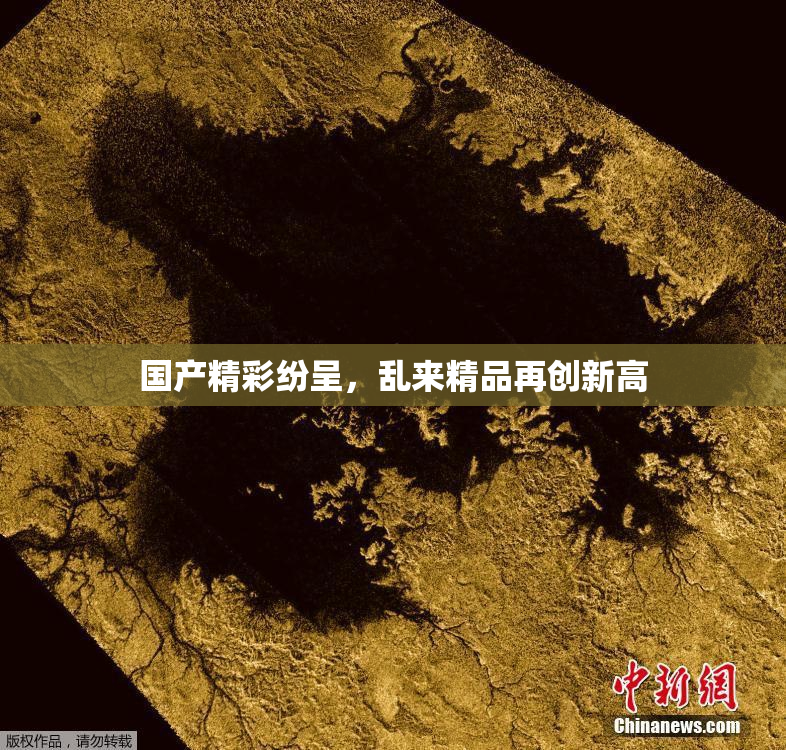 国产精彩纷呈，乱来精品再创新高