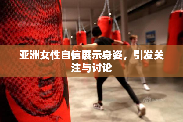 亚洲女性自信展示身姿，引发关注与讨论