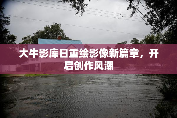 大牛影库日重绘影像新篇章，开启创作风潮