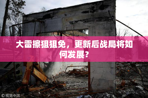 大雷擦狙狙免，更新后战局将如何发展？