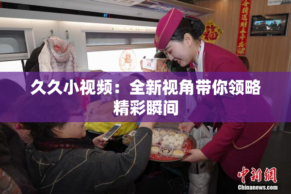 久久小视频：全新视角带你领略精彩瞬间
