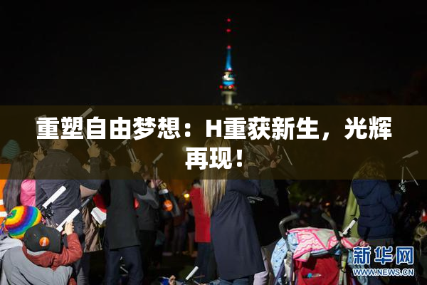 重塑自由梦想：H重获新生，光辉再现！