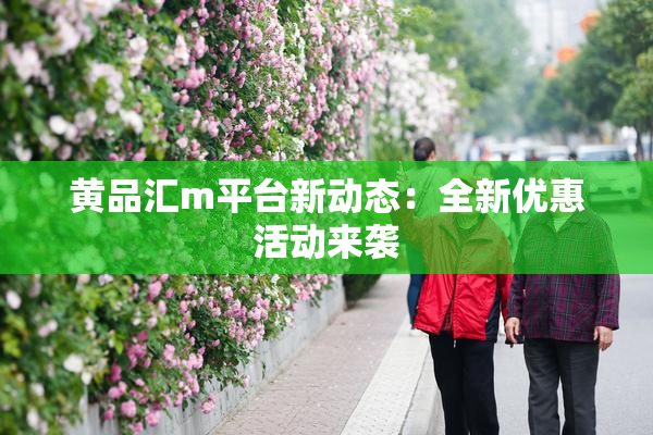 黄品汇m平台新动态：全新优惠活动来袭