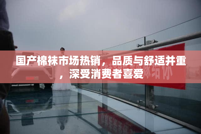国产棉袜市场热销，品质与舒适并重，深受消费者喜爱