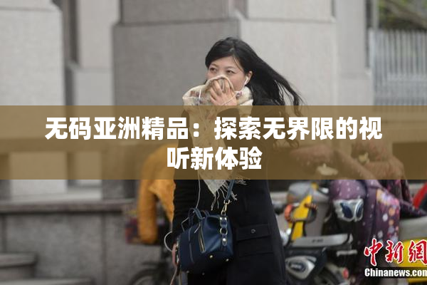 无码亚洲精品：探索无界限的视听新体验