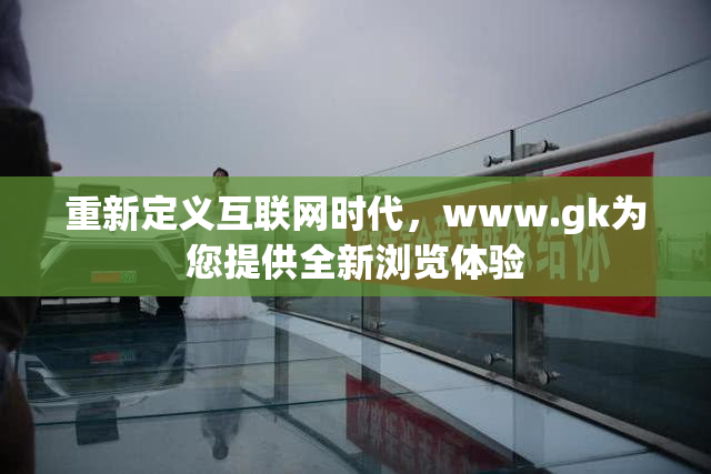 重新定义互联网时代，www.gk为您提供全新浏览体验