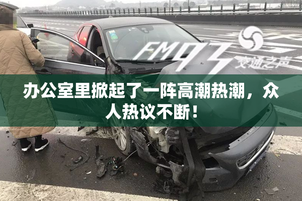办公室里掀起了一阵高潮热潮，众人热议不断！