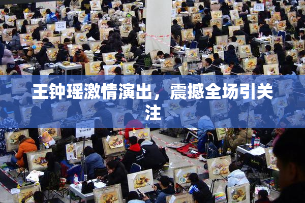 王钟瑶激情演出，震撼全场引关注