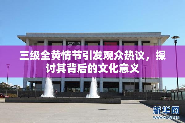 三级全黄情节引发观众热议，探讨其背后的文化意义