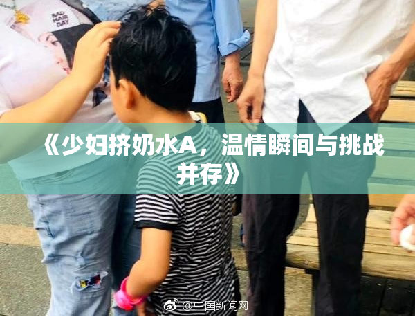 《少妇挤奶水A，温情瞬间与挑战并存》