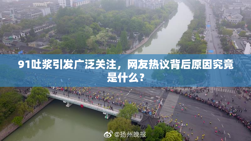 91吐浆引发广泛关注，网友热议背后原因究竟是什么？