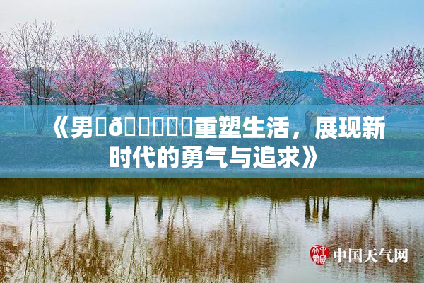 《男‌🍌❌‌重塑生活，展现新时代的勇气与追求》