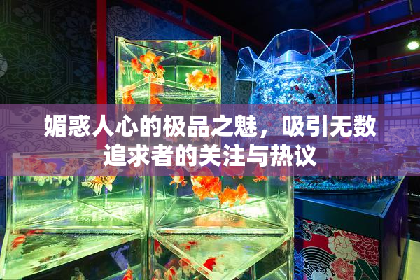 媚惑人心的极品之魅，吸引无数追求者的关注与热议