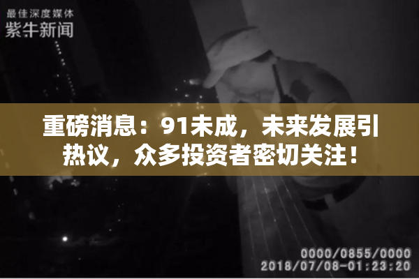 重磅消息：91未成，未来发展引热议，众多投资者密切关注！