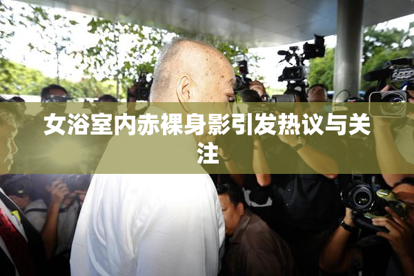 女浴室内赤裸身影引发热议与关注