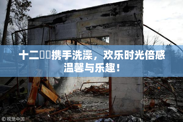 十二妺妺携手洗澡，欢乐时光倍感温馨与乐趣！