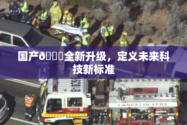 国产🔞全新升级，定义未来科技新标准