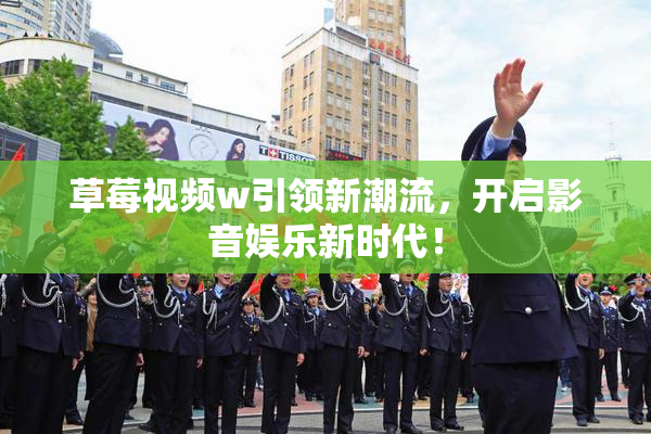 草莓视频w引领新潮流，开启影音娱乐新时代！