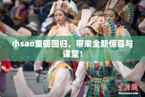 小sao重磅回归，带来全新惊喜与课堂！