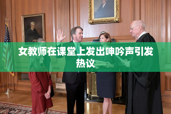 女教师在课堂上发出呻吟声引发热议