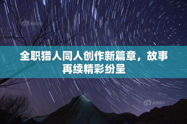 全职猎人同人创作新篇章，故事再续精彩纷呈