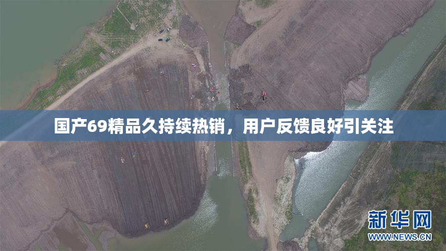 国产69精品久持续热销，用户反馈良好引关注