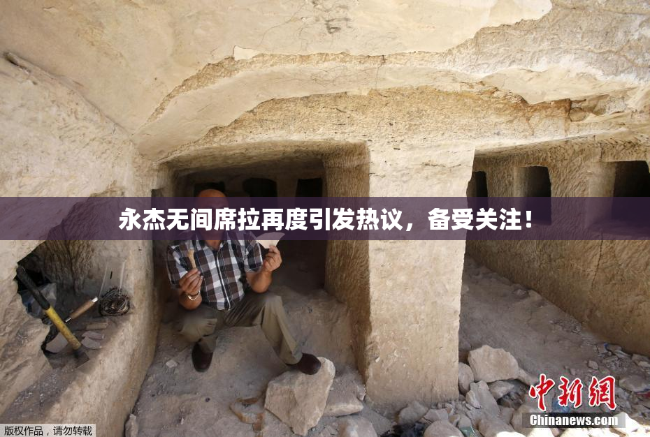 永杰无间席拉再度引发热议，备受关注！