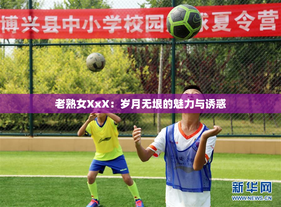 老熟女XxX：岁月无垠的魅力与诱惑