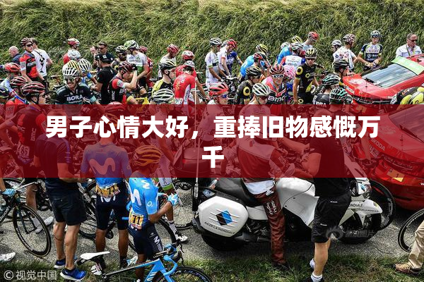 男子心情大好，重捧旧物感慨万千