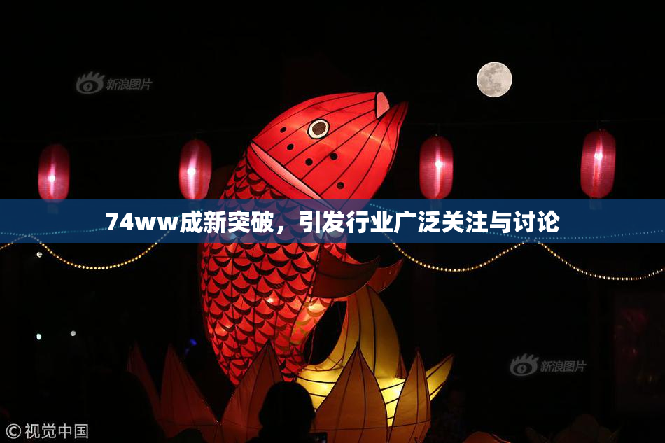 74ww成新突破，引发行业广泛关注与讨论