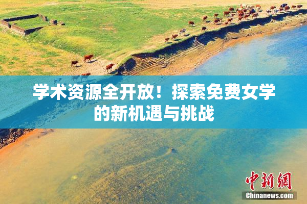 学术资源全开放！探索免费女学的新机遇与挑战