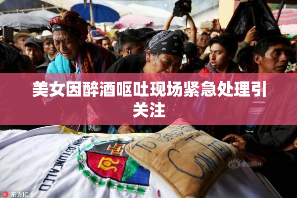 美女因醉酒呕吐现场紧急处理引关注