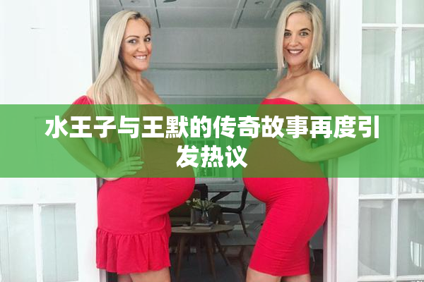 水王子与王默的传奇故事再度引发热议