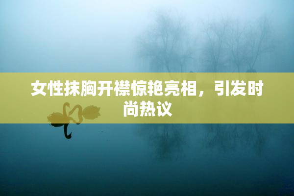 女性抹胸开襟惊艳亮相，引发时尚热议