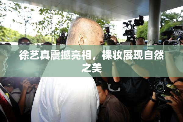 徐艺真震撼亮相，裸妆展现自然之美