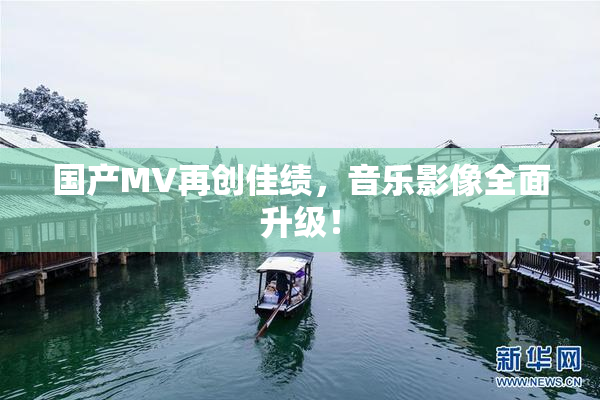 国产MV再创佳绩，音乐影像全面升级！