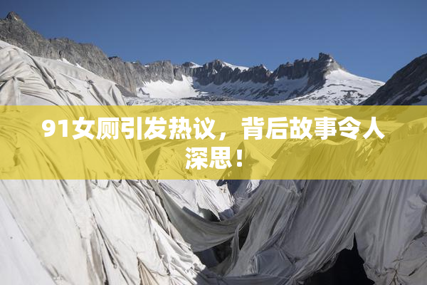 91女厕引发热议，背后故事令人深思！