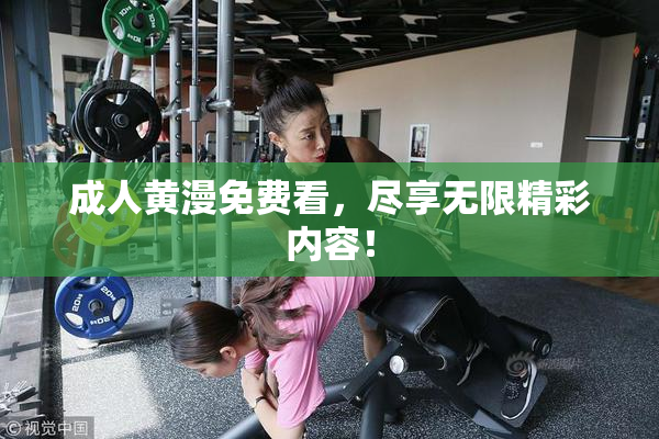 成人黄漫免费看，尽享无限精彩内容！