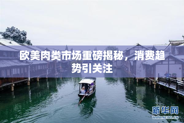 欧美肉类市场重磅揭秘，消费趋势引关注
