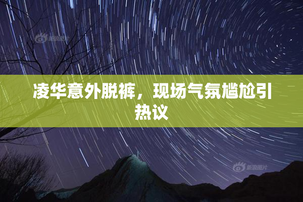 凌华意外脱裤，现场气氛尴尬引热议
