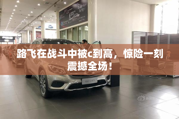 路飞在战斗中被c到高，惊险一刻震撼全场！
