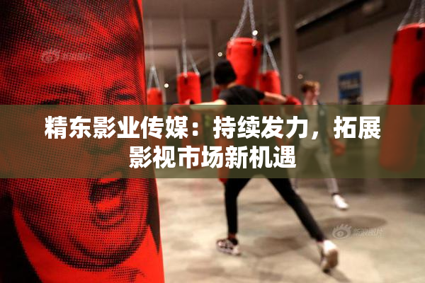 精东影业传媒：持续发力，拓展影视市场新机遇