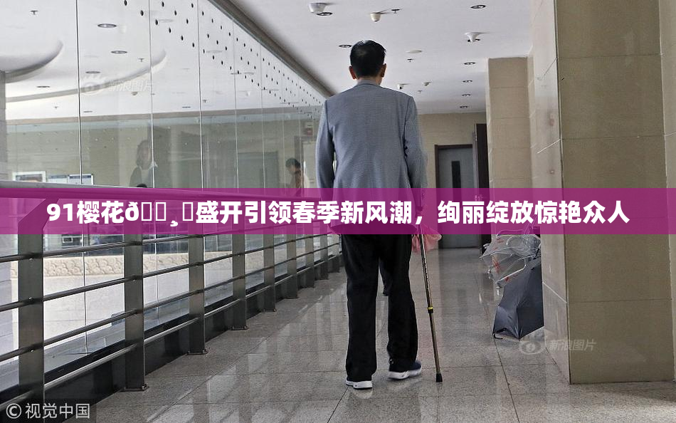 91樱花🌸‌盛开引领春季新风潮，绚丽绽放惊艳众人