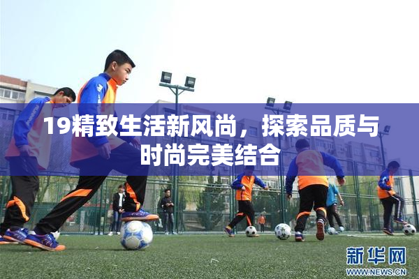 19精致生活新风尚，探索品质与时尚完美结合