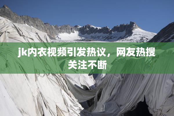 jk内衣视频引发热议，网友热搜关注不断
