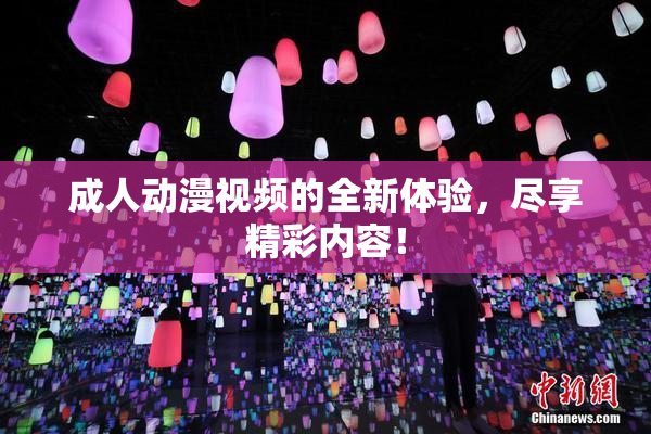 成人动漫视频的全新体验，尽享精彩内容！