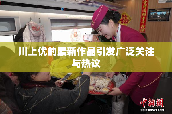 川上优的最新作品引发广泛关注与热议